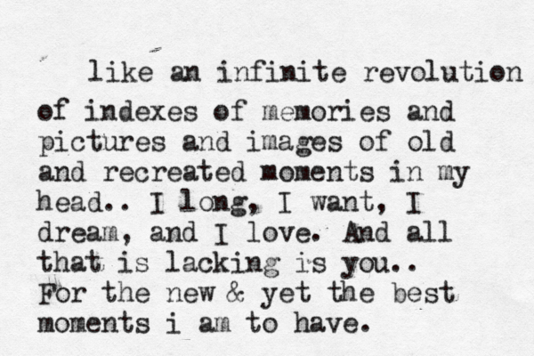 like an infinite revolution of indexes of memories and pictures and images of old and recreated moments in my head .. I long, I want, I dream, and I love. And all that is lacking is you.. For the new & yet the best moments i am to have. 