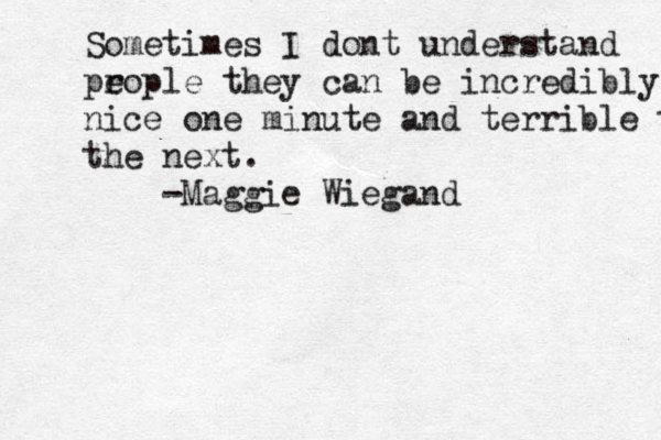 Sometimes I dont understand prop e le they can be incredibly nice one minute and terrible the the next. -Maggie Wiegand 
