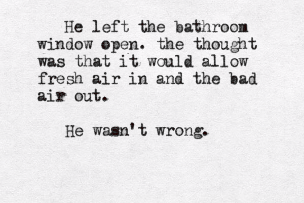 He left the bathroom window open. the thought was that it would allow fresh air in and the bad air out. He wasn't wrong. 