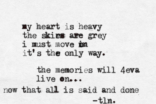 my heart is heavy the skir es are grey i must move in o o it's thr e e only way. the memories will 4eva live on... now that all is said and done tln. -