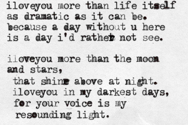 iloveyou more than life itself as dramatic as it can be. because a day without u here is a day i'd rathet r r r not see. iloveyou more than the moon and stars , that shinr e above at night. iloveyou in my darkest days, for your voice is my resounding light. 