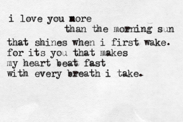 i love you nore m than the morning sun that shines when i first wake. for its you that makes my heart beat fast with every breath i take.