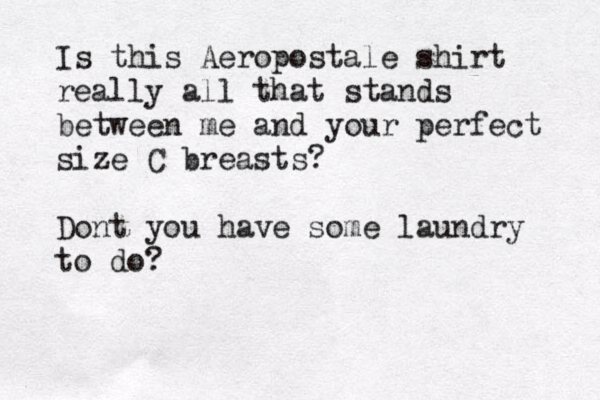 Is this Aeropostale shirt really all that stands between me and your perfect size C breasts? Dont you have some laundry to do?