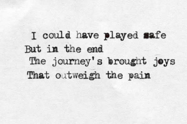 I could have played safe But in the end The journey's brought joys That outweigh the pain 