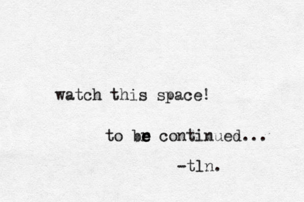 watch this space! to br e e e continued... -tln. 