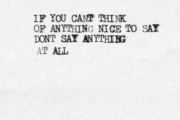 IF YOU CANT THINK OF ANYTHING NICE TO SAY DONT SAY ANYTHIBG N AT ALL