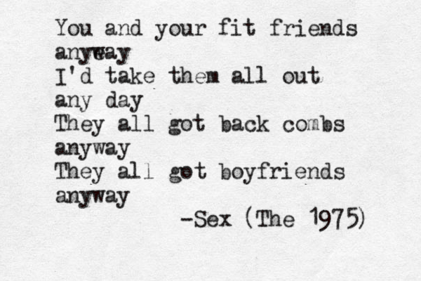 You and your fit friends anyeay w I'd take them all out any day They all got back combs anyway They all got boyfriends anyway -Sex (The 1975) 