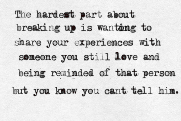 The hardest part about breaking up is wanton ing to share your experiences with someone you still love and being reminded of that person but you know you cant tell him. 