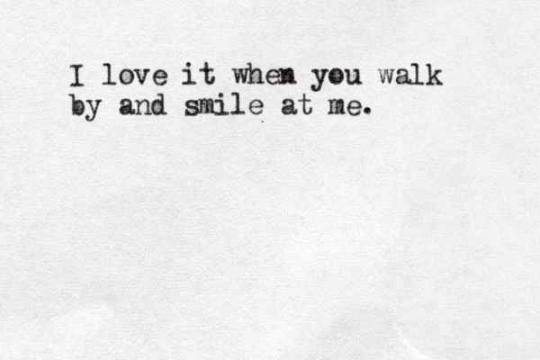 I love it when you walk by and smile at me.