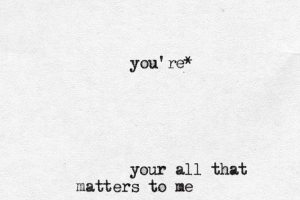your all that matters to me you're* 