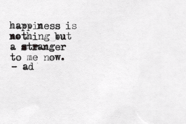 happiness is nothing but a stranger to me now. - ad