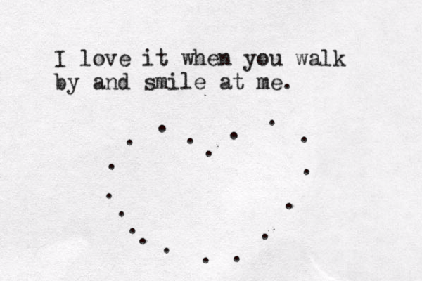 I love it when you walk by and smile at me. . . . . . . . . . . . . . . . . . .