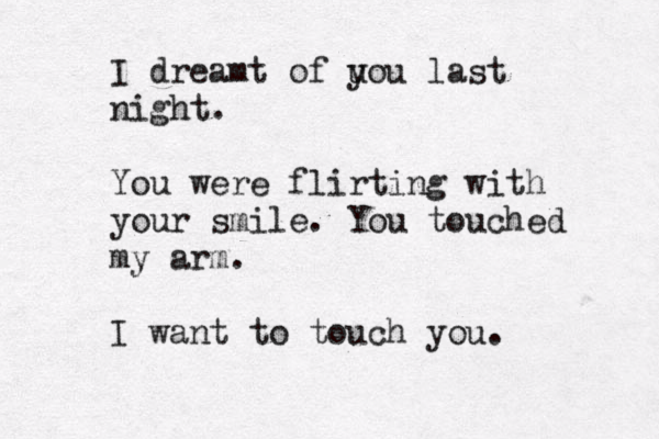 I dreamt of u you last night. You were flirting with your smile. You touched my arm. I want to touch you.