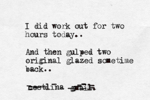 I did work out for two hours today.. And then gulped two original glazed sometime back.. cestlina@ @@ gmail. - ------------ ------- 