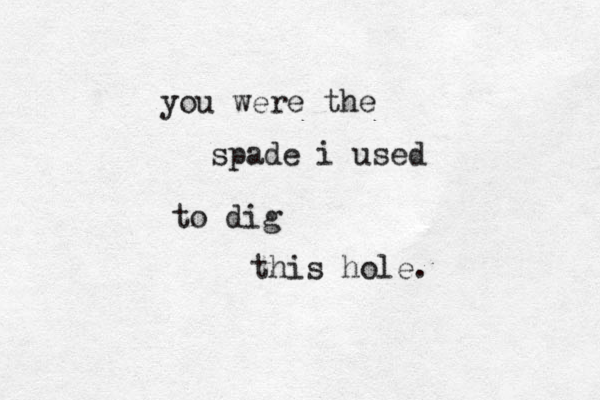you were the spade i used to dig this hole.