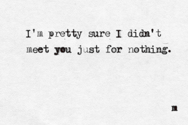I'm pretty sure I didn't meet you just for nothing. m 