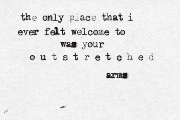 the only place that i ever felt welcome to was your o u t s t r e t c h e d arms 