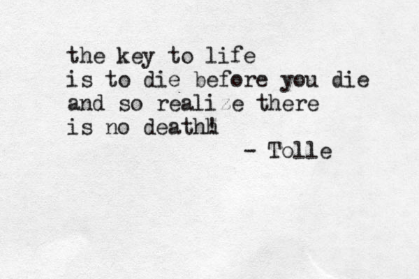 the key to life is to die before you die and so realize there is no deathh ! - Tolle