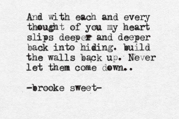 And with each and every thought of you my heart slips deeper and deeper back into hiding. build the walls back up. Never let them come down.. -brooke sweet- 