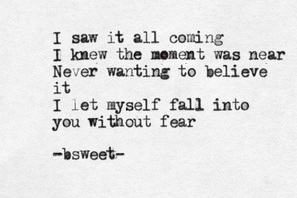 I I saw it all coming I knew the moment was near Never wanting to believe it I let myself fall into you without fear -bsweet-
