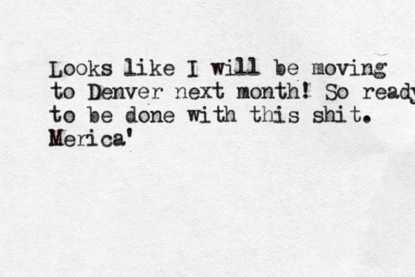 Looks like I will be moving to Denver next month! So ready to be done with this shit. Merica' 