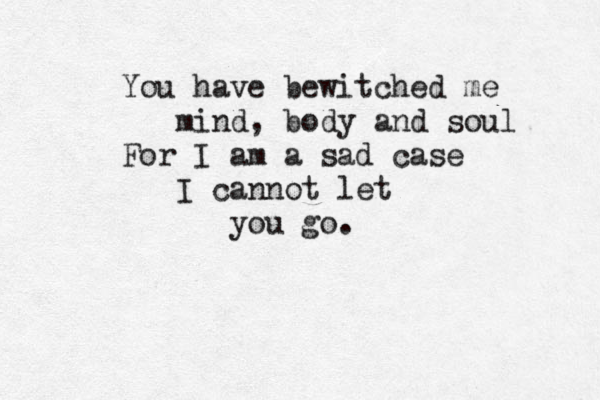 You ha ve bewitched me mind, body and soul For I am a sad case I cannot let you go.