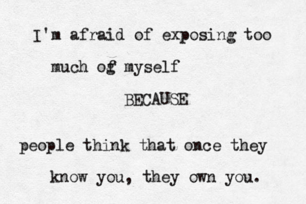 I'm afraid of exposing too much og f myself BECAUSE people think that once they know you, they own you. 