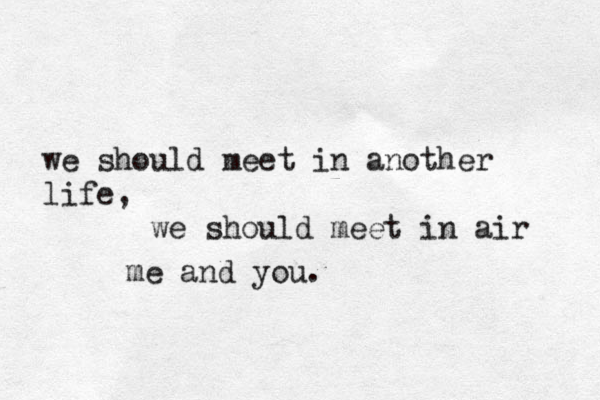 we should meet in another life, we should meet in air me and you.