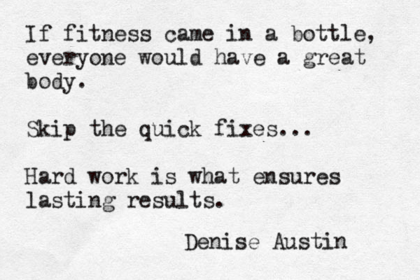 If fitness came in a bottle, everyone would have a great body. Skip the quick fixes... Hard work is what ensures lasting results. Denise Austin 