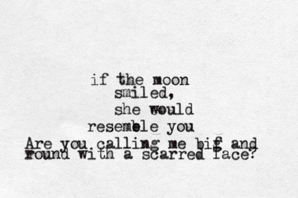 if the moon smiled, she e would resemb ele you Are you calling me bif g and round with a scarred face? 