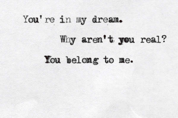 You're in my dream. Why aren't you real? You belong to me.