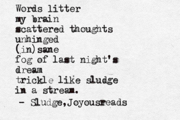 Words litter my brain scattered thoughts unhinged (in)sane fog of last night's dream trickle like sludge in a stream. - Sludge,Joyousreads