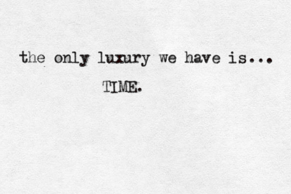 the only luxury we have is TIME . ... 