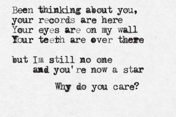 Been thinking about you, your records are here Your eyes are on my wall Your teer th are over there but Im still no one and you're now a star Why do you care? 