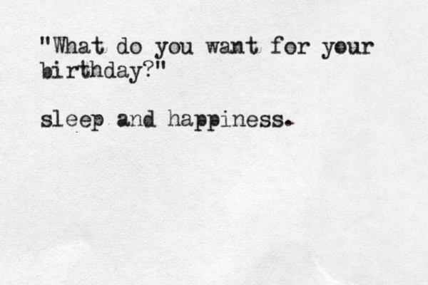 "What do you want for your birthday?" sleep and happiness.
