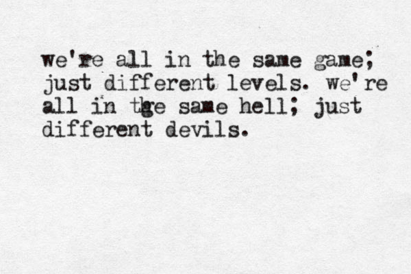 we're all in the same game; just different levels. we're all in tge h same hell; just different devils.