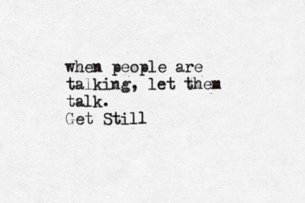 when people are talking, let them talk. Get Still