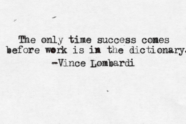 The only time success cones m before work is in the dictionary. -Vince Lombardi 