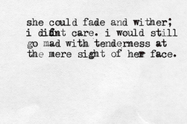 she could fade and wither; i dif d dnt care. i would still go mad with tenderness at the mere sight of her face. 