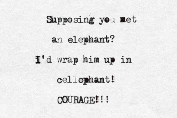 Supposing you met an elephant? i I'd wrap him up in cellophant! COURAGE!!! 