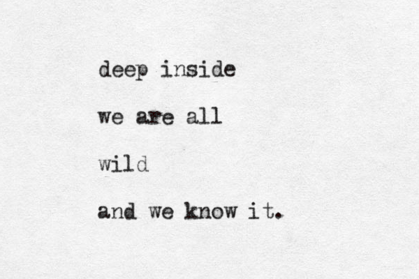 deep inside we are all wild and we know it. 