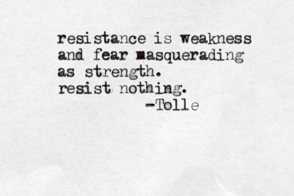 resistance is weakness and fear masquerading as strength. resist nothing. -Tolle