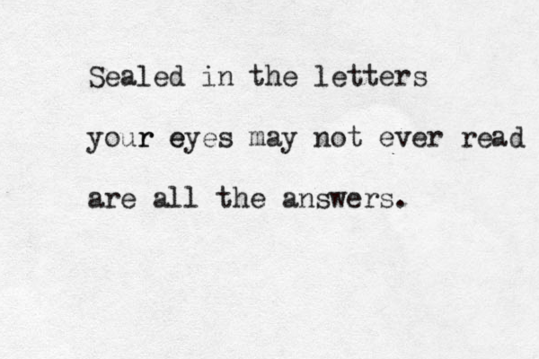 Sealed in the letters your eyes r e may not ever read are all the answers.