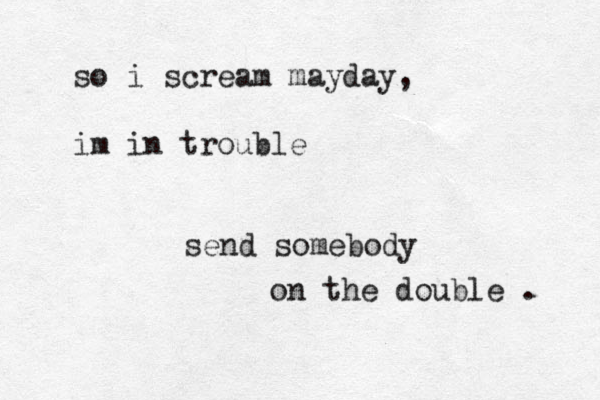 so i scream mayday, im in trouble send somebody on the double . 