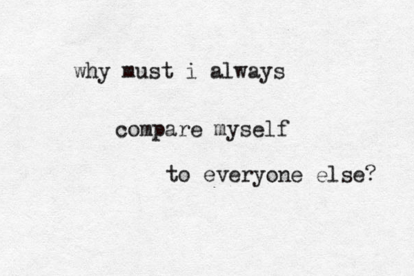 why must i always compare myself to everyone else? 