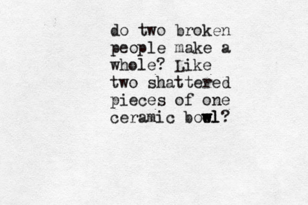 do two broken people make a whole? Like two shattered pieces of one ceramic boel w w wl? 
