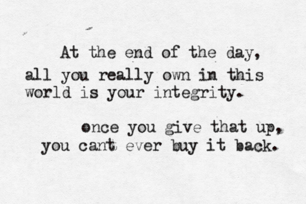 At the end of the day, all you really own in this world is your integrity. once you give that up, you cant ever buy it back. 
