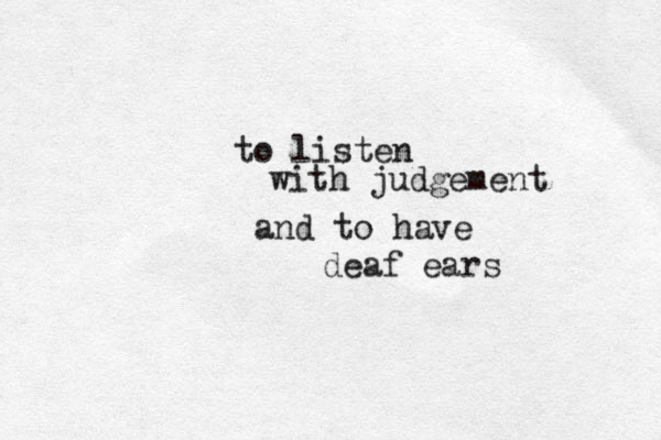 to listen with judgement and to have deaf ears