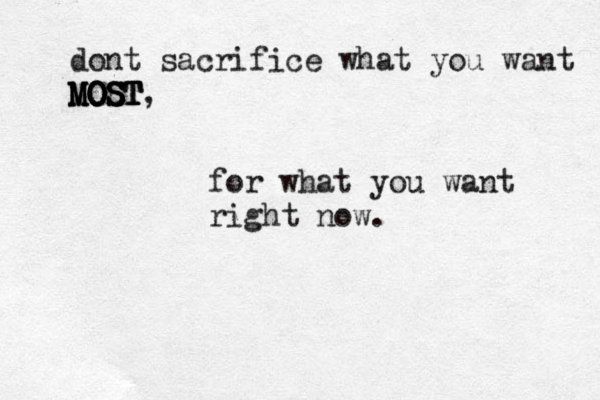 dont sacrifice what you want MOST M M MO O O OS S ST T T, for what you want right now.