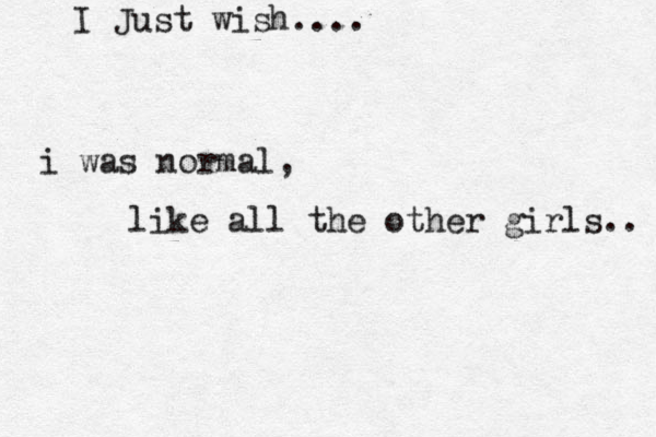 I Just wish.... i was normal, like all the other girls.. 